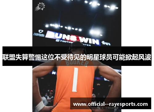 联盟失算警惕这位不受待见的明星球员可能掀起风波