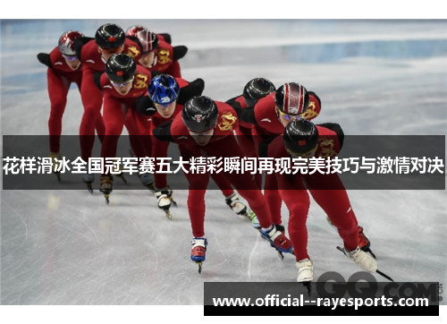 花样滑冰全国冠军赛五大精彩瞬间再现完美技巧与激情对决