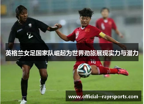 英格兰女足国家队崛起为世界劲旅展现实力与潜力