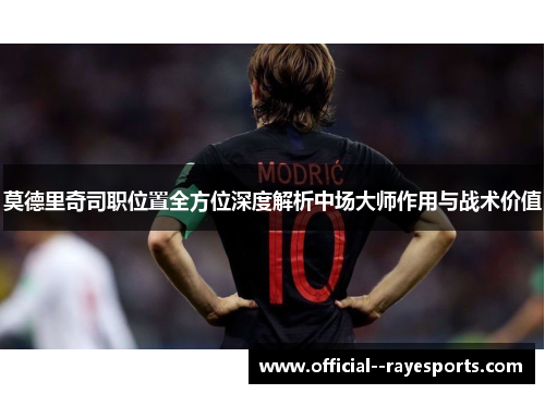莫德里奇司职位置全方位深度解析中场大师作用与战术价值