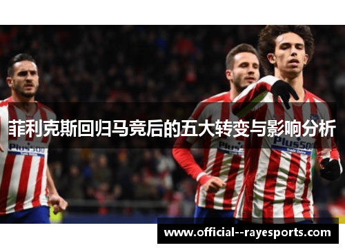 菲利克斯回归马竞后的五大转变与影响分析