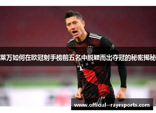 莱万如何在欧冠射手榜前五名中脱颖而出夺冠的秘密揭秘