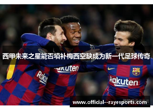 西甲未来之星能否填补梅西空缺成为新一代足球传奇