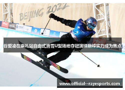 谷爱凌在崇礼站自由式滑雪U型场地夺冠演绎巅峰实力成为焦点