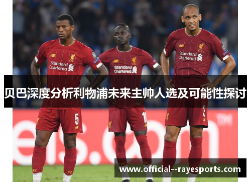 贝巴深度分析利物浦未来主帅人选及可能性探讨