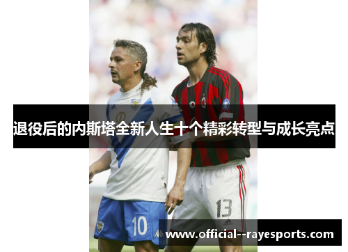 退役后的内斯塔全新人生十个精彩转型与成长亮点