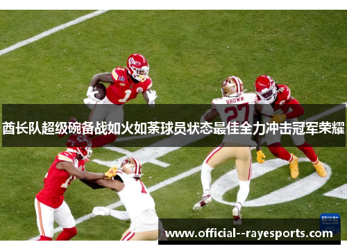酋长队超级碗备战如火如荼球员状态最佳全力冲击冠军荣耀