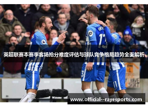 英超联赛本赛季客场抢分难度评估与球队竞争格局趋势全面解析