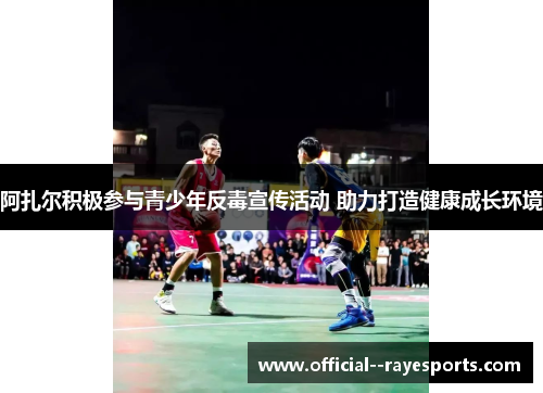 阿扎尔积极参与青少年反毒宣传活动 助力打造健康成长环境 阿扎尔积极参与青少年反毒宣传活动 助力打造健康成长环境