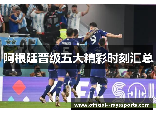 阿根廷晋级五大精彩时刻汇总