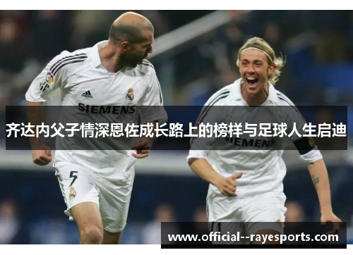 齐达内父子情深恩佐成长路上的榜样与足球人生启迪