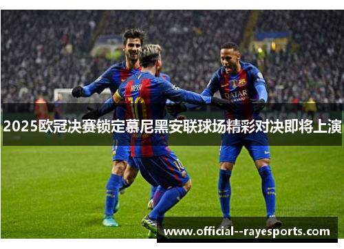 2025欧冠决赛锁定慕尼黑安联球场精彩对决即将上演 2025欧冠决赛锁定慕尼黑安联球场精彩对决即将上演