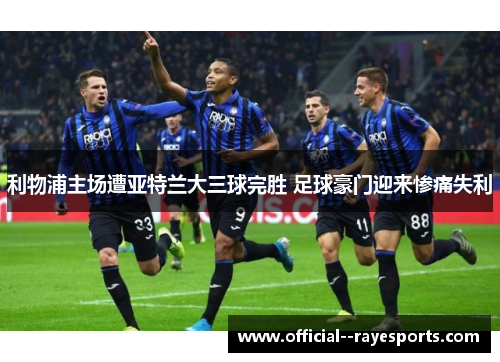 利物浦主场遭亚特兰大三球完胜 足球豪门迎来惨痛失利 利物浦主场遭亚特兰大三球完胜 足球豪门迎来惨痛失利
