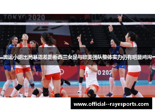 奥运小组出局暴露差距新西兰女足与欧美强队整体实力仍有明显鸿沟