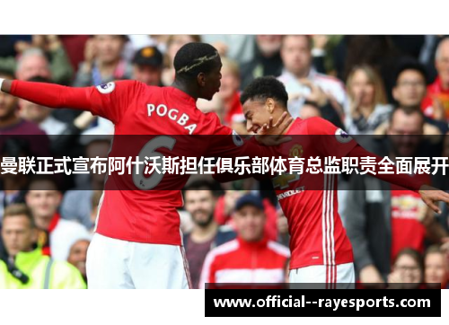 曼联正式宣布阿什沃斯担任俱乐部体育总监职责全面展开