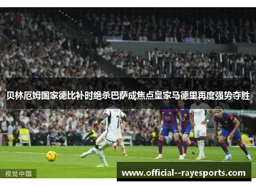 贝林厄姆国家德比补时绝杀巴萨成焦点皇家马德里再度强势夺胜
