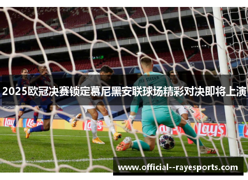 2025欧冠决赛锁定慕尼黑安联球场精彩对决即将上演 2025欧冠决赛锁定慕尼黑安联球场精彩对决即将上演