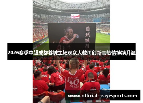 2026赛季中超成都蓉城主场观众人数再创新高热情持续升温