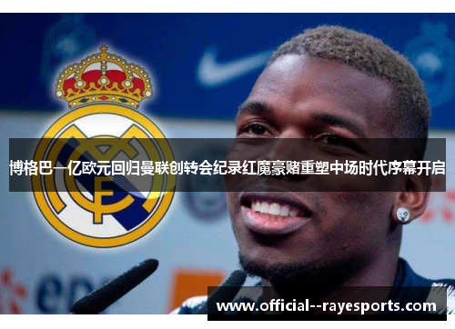 博格巴一亿欧元回归曼联创转会纪录红魔豪赌重塑中场时代序幕开启
