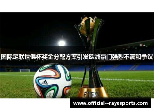 国际足联世俱杯奖金分配方案引发欧洲豪门强烈不满和争议