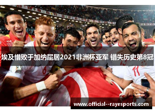埃及惜败于加纳屈居2021非洲杯亚军 错失历史第8冠 埃及惜败于加纳屈居2021非洲杯亚军 错失历史第8冠