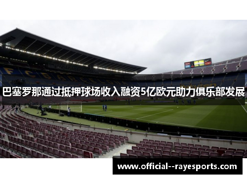 巴塞罗那通过抵押球场收入融资5亿欧元助力俱乐部发展