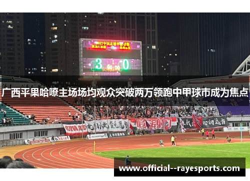 广西平果哈嘹主场场均观众突破两万领跑中甲球市成为焦点