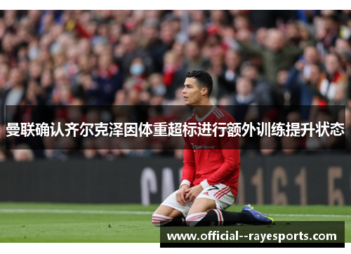 曼联确认齐尔克泽因体重超标进行额外训练提升状态