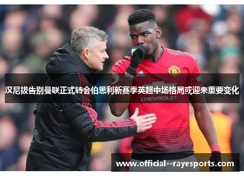 汉尼拔告别曼联正式转会伯恩利新赛季英超中场格局或迎来重要变化