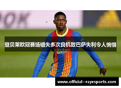 登贝莱欧冠赛场错失多次良机致巴萨失利令人惋惜