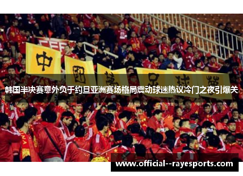 韩国半决赛意外负于约旦亚洲赛场格局震动球迷热议冷门之夜引爆关