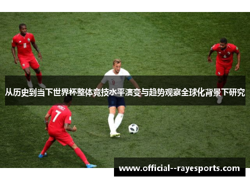 从历史到当下世界杯整体竞技水平演变与趋势观察全球化背景下研究