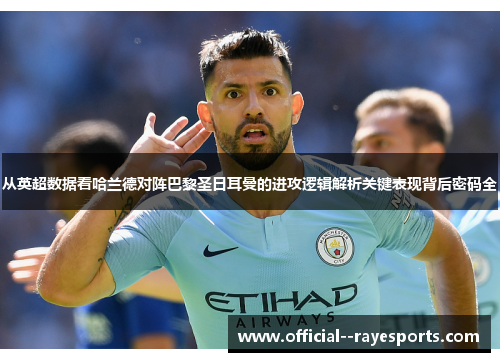 从英超数据看哈兰德对阵巴黎圣日耳曼的进攻逻辑解析关键表现背后密码全