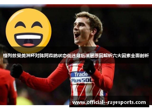 格列兹曼美洲杯对阵阿森纳状态低迷背后深层原因解析六大因素全面剖析