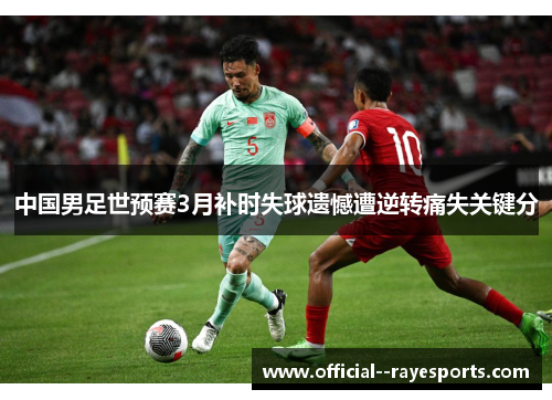 中国男足世预赛3月补时失球遗憾遭逆转痛失关键分