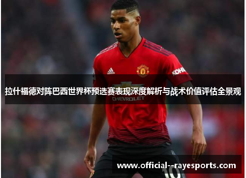 拉什福德对阵巴西世界杯预选赛表现深度解析与战术价值评估全景观 拉什福德对阵巴西世界杯预选赛表现深度解析与战术价值评估全景观