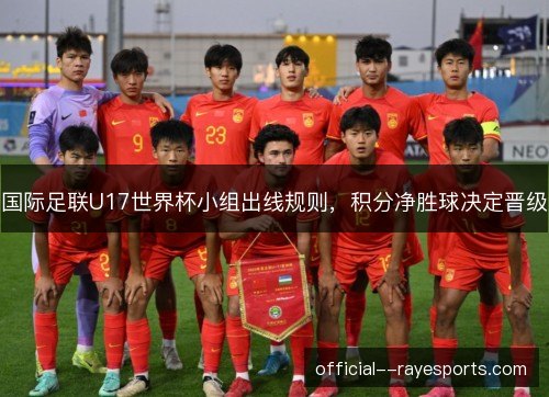 国际足联U17世界杯小组出线规则,积分净胜球决定晋级 国际足联U17世界杯小组出线规则,积分净胜球决定晋级