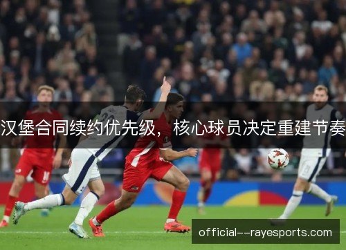汉堡合同续约优先级,核心球员决定重建节奏 汉堡合同续约优先级,核心球员决定重建节奏
