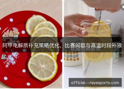 阿甲电解质补充策略优化,比赛间歇与高温时段补液 阿甲电解质补充策略优化,比赛间歇与高温时段补液