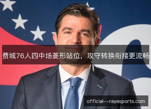 费城76人四中场菱形站位,攻守转换衔接更流畅 费城76人四中场菱形站位,攻守转换衔接更流畅